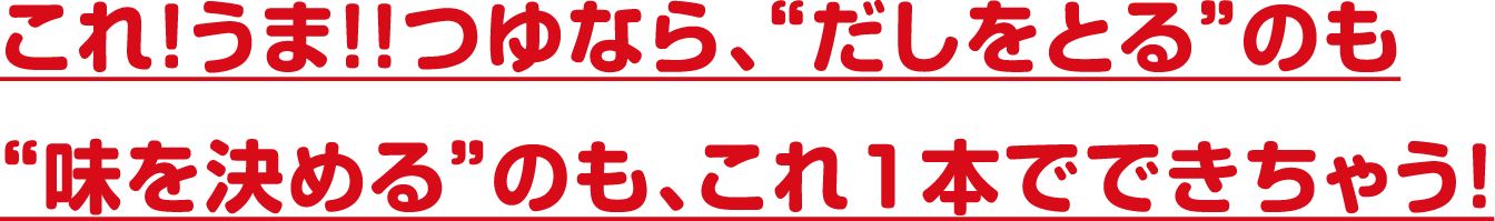 これ!うま!!つゆなら、“だしをとる”のも“味を決める”のも、これ1本でできちゃう！