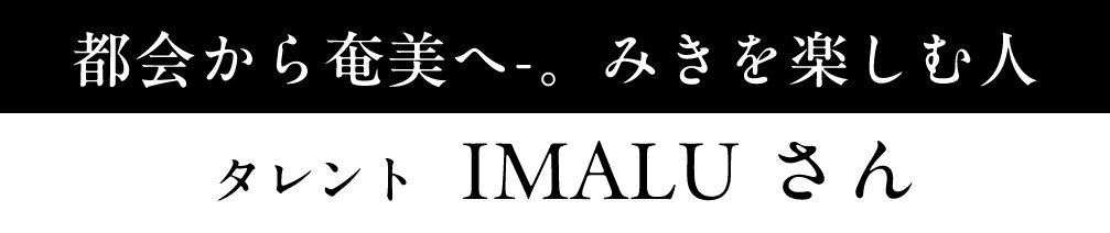 都会から奄美へ-。みきを楽しむ人タレント IMALU さん