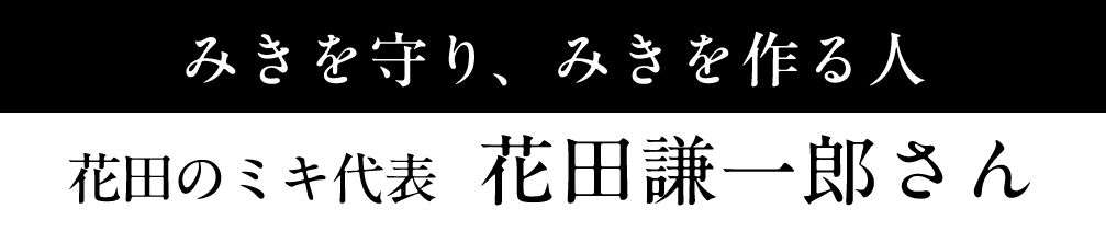 みきを守り、みきを作る人 花田のミキ代表 花田謙一郎さん