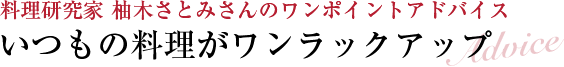 料理研究家 柚木さとみさんのワンポイントアドバイス いつもの料理がワンラックアップ