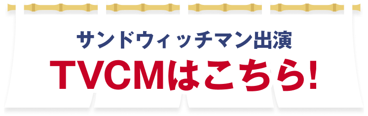 サンドイッチマン出演 TVCMはこちら！