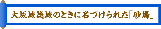 大坂城築城のときに名づけられた「砂場」