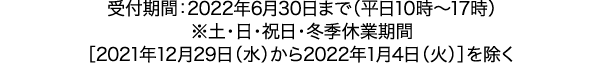 受付期間：2022年6月30日まで（平日10時～17時）※土・日・祝日・冬季休業期間［2021年12月29日（水）から2022年1月4日（火）］を除く