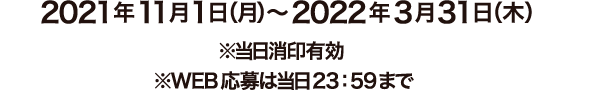 2021 年11月1日（月）～2022年3月31日（木）※当日消印有効 ※WEB応募は当日23：59まで
