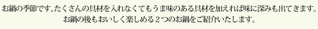 お鍋の季節です。たくさんの具材を入れなくてもうま味のある具材を加えれば味に深みも出てきます。お鍋の後もおいしく楽しめる２つのお鍋をご紹介いたします。