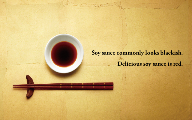 Soy sauce commonly looks blackish. Delicious soy sauce is red.